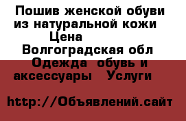 Пошив женской обуви из натуральной кожи › Цена ­ 1 000 - Волгоградская обл. Одежда, обувь и аксессуары » Услуги   